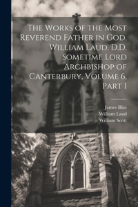 Works of the Most Reverend Father in God, William Laud, D.D. Sometime Lord Archbishop of Canterbury, Volume 6, part 1
