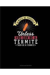Always Be Yourself Unless You Can Be A Termite Then Be A Termite