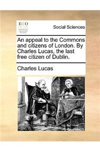 An Appeal to the Commons and Citizens of London. by Charles Lucas, the Last Free Citizen of Dublin.