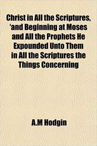 Christ in All the Scriptures, 'And Beginning at Moses and All the Prophets He Expounded Unto Them in All the Scriptures the Things Concerning