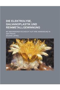 Die Elektrolyse, Galvanoplastik Und Reinmetallgewinnung; Mit Besonderer Rucksicht Auf Ihre Anwendung in Der Praxis