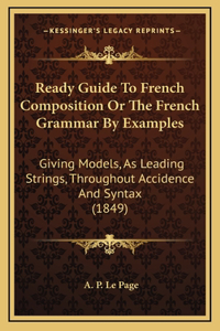 Ready Guide to French Composition or the French Grammar by Examples: Giving Models, as Leading Strings, Throughout Accidence and Syntax (1849)