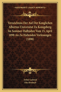 Verzeichniss Der Auf Der Konglichen Albertus-Universitat Zu Konigsberg Im Sommer-Halbjahre Vom 15, April 1898 An Zu Haltenden Vorlesungen (1898)