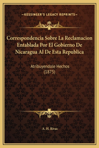 Correspondencia Sobre La Reclamacion Entablada Por El Gobierno De Nicaragua Al De Esta Republica