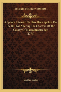 A Speech Intended To Have Been Spoken On The Bill For Altering The Charters Of The Colony Of Massachusetts Bay (1774)