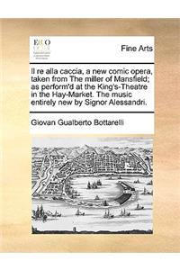 Il re alla caccia, a new comic opera, taken from The miller of Mansfield; as perform'd at the King's-Theatre in the Hay-Market. The music entirely new by Signor Alessandri.