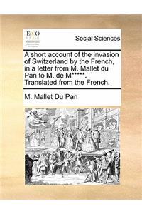 A Short Account of the Invasion of Switzerland by the French, in a Letter from M. Mallet Du Pan to M. de M*****. Translated from the French.
