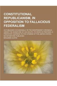 Constitutional Republicanism, in Opposition to Fallacious Federalism; As Published Occasionally in the Independent Chronicle, Under the Signature of O
