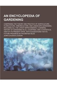 An Encyclopedia of Gardening; Comprising the Theory and Practice of Horticulture, Floriculture, Arboriculture, and Landscape-Gardening, Including All