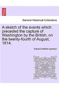 Sketch of the Events Which Preceded the Capture of Washington by the British, on the Twenty-Fourth of August, 1814.