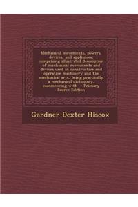 Mechanical Movements, Powers, Devices, and Appliances, Comprising Illustrated Description of Mechanical Movements and Devices Used in Constructive and Operative Machinery and the Mechanical Arts, Being Practically a Mechanical Dictionary, Commencin