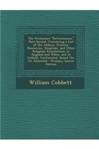 The Protestant Reformation, Part Second: Containing a List of the Abbeys, Priories, Nunneries, Hospitals, and Other Religious Foundations, in Englan