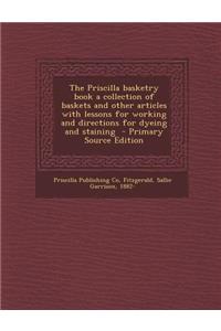 The Priscilla Basketry Book a Collection of Baskets and Other Articles with Lessons for Working and Directions for Dyeing and Staining - Primary Sourc