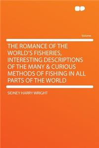 The Romance of the World's Fisheries, Interesting Descriptions of the Many & Curious Methods of Fishing in All Parts of the World