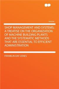 Shop Management and Systems; A Treatise on the Organization of Machine Building Plants and the Systematic Methods That Are Essential to Efficient Administration