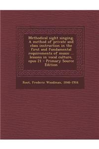 Methodical Sight Singing. a Method of Private and Class Instruction in the First and Fundamental Requirements of Music ... Lessons in Vocal Culture, Opus 21