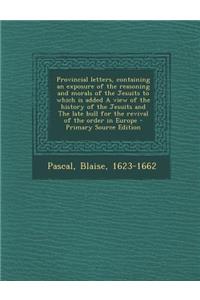 Provincial Letters, Containing an Exposure of the Reasoning and Morals of the Jesuits to Which Is Added a View of the History of the Jesuits and the Late Bull for the Revival of the Order in Europe