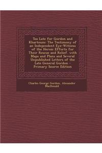 Too Late for Gordon and Khartoum: The Testimony of an Independent Eye-Witness of the Heroic Efforts for Their Rescue and Relief. with Maps and Plans a
