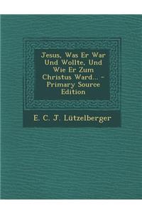 Jesus, Was Er War Und Wollte, Und Wie Er Zum Christus Ward... - Primary Source Edition