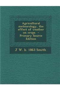 Agricultural Meteorology, the Effect of Weather on Crops - Primary Source Edition