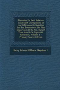 Napoleon En Exil: Relation Contenant Les Opinions Et Les Reflexions de Napoleon Sur Les Evenements Les Plus Importants de Sa Vie, Durant Trois ANS de Sa Captivite, Recuellies, Volume 1 - Primary Source Edition