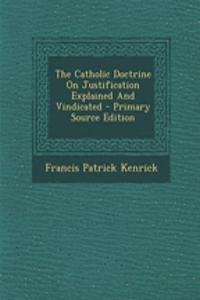 The Catholic Doctrine on Justification Explained and Vindicated - Primary Source Edition