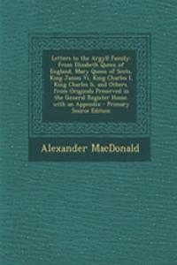 Letters to the Argyll Family: From Elizabeth Queen of England, Mary Queen of Scots, King James VI, King Charles I, King Charles II, and Others. from Originals Preserved in the General Register House. with an Appendix - Primary Source Edition