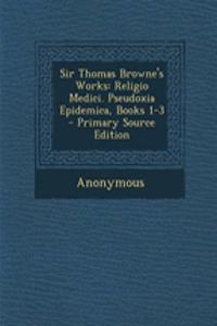 Sir Thomas Browne's Works: Religio Medici. Pseudoxia Epidemica, Books 1-3