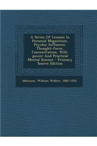 A Series of Lessons in Personal Magnetism, Psychic Influence, Thought-Force, Concentration, Will-Power and Practical Mental Science - Primary Source E