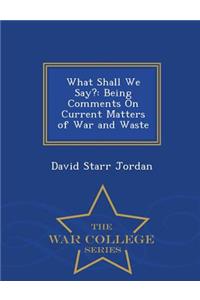 What Shall We Say?: Being Comments on Current Matters of War and Waste - War College Series