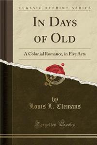 In Days of Old: A Colonial Romance, in Five Acts (Classic Reprint)