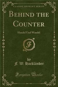 Behind the Counter: Handel Und Wandel (Classic Reprint): Handel Und Wandel (Classic Reprint)