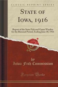 State of Iowa, 1916: Report of the State Fish and Game Warden for the Biennial Period, Ending June 30, 1916 (Classic Reprint)