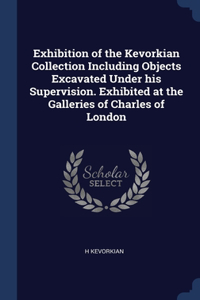 Exhibition of the Kevorkian Collection Including Objects Excavated Under his Supervision. Exhibited at the Galleries of Charles of London
