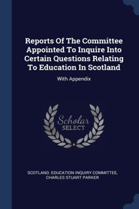 Reports Of The Committee Appointed To Inquire Into Certain Questions Relating To Education In Scotland: With Appendix