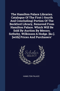 The Hamilton Palace Libraries. Catalogue Of The First (-fourth And Concluding) Portion Of The Beckford Library, Removed From Hamilton Palace. Which Will Be Sold By Auction By Messrs. Sotheby, Wilkinson & Hodge. [&c.]. [with] Prices And Purchasers'