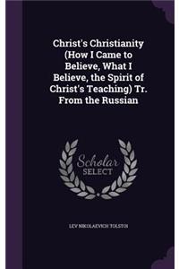 Christ's Christianity (How I Came to Believe, What I Believe, the Spirit of Christ's Teaching) Tr. From the Russian