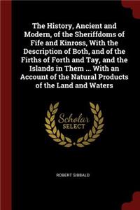 The History, Ancient and Modern, of the Sheriffdoms of Fife and Kinross, With the Description of Both, and of the Firths of Forth and Tay, and the Islands in Them ... With an Account of the Natural Products of the Land and Waters