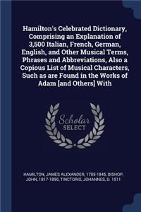 Hamilton's Celebrated Dictionary, Comprising an Explanation of 3,500 Italian, French, German, English, and Other Musical Terms, Phrases and Abbreviations, Also a Copious List of Musical Characters, Such as are Found in the Works of Adam [and Others