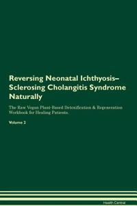 Reversing Neonatal Ichthyosis-Sclerosing Cholangitis Syndrome Naturally the Raw Vegan Plant-Based Detoxification & Regeneration Workbook for Healing Patients. Volume 2