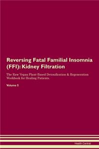 Reversing Fatal Familial Insomnia (FFI): Kidney Filtration The Raw Vegan Plant-Based Detoxification & Regeneration Workbook for Healing Patients. Volume 5