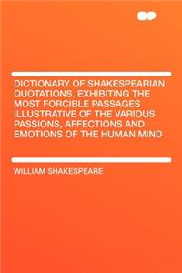 Dictionary of Shakespearian Quotations. Exhibiting the Most Forcible Passages Illustrative of the Various Passions, Affections and Emotions of the Hum
