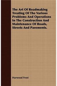 The Art Of Roadmaking Treating Of The Various Problems And Operations In The Construction And Maintenance Of Roads, Streets And Pavements.