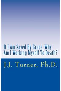 If I Am Saved By Grace, Why Am I Working Myself To Death?: Freedom From Legalism!