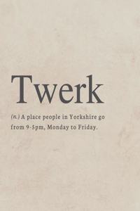 Twerk, (n.) A place where people in Yorkshire go from 9-5pm, Monday to Friday