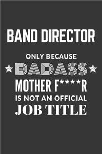 Band Director Only Because Badass Mother F****R Is Not An Official Job Title Notebook