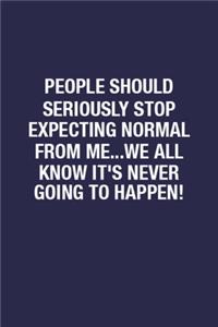 People Should Seriously Stop Expecting Normal From Me...we All Know It's Never Going To Happen!