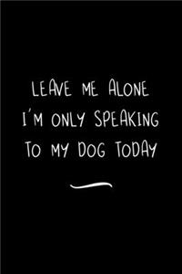 Leave Me Alone I'm Only Speaking to My Dog Today