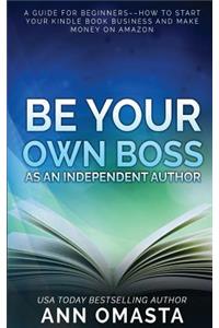 Be Your Own Boss as an Independent Author: A Guide for Beginners: How to Start Your Kindle Book Business and Make Money on Amazon