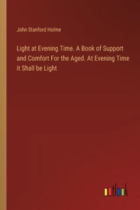 Light at Evening Time. A Book of Support and Comfort For the Aged. At Evening Time it Shall be Light